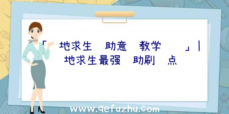 「绝地求生辅助意识教学视频」|绝地求生最强辅助刷车点